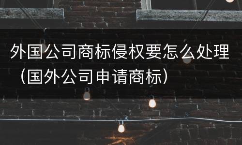 外国公司商标侵权要怎么处理（国外公司申请商标）