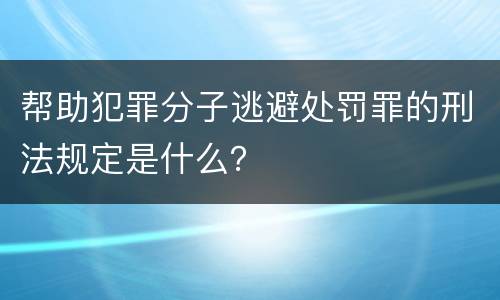 帮助犯罪分子逃避处罚罪的刑法规定是什么？