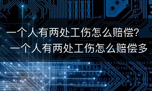 一个人有两处工伤怎么赔偿？ 一个人有两处工伤怎么赔偿多少钱
