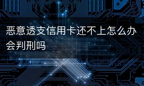 恶意透支信用卡还不上怎么办会判刑吗