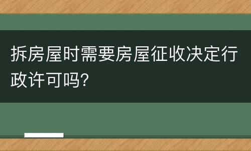 拆房屋时需要房屋征收决定行政许可吗？