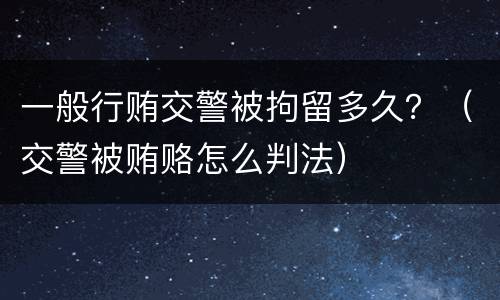 一般行贿交警被拘留多久？（交警被贿赂怎么判法）