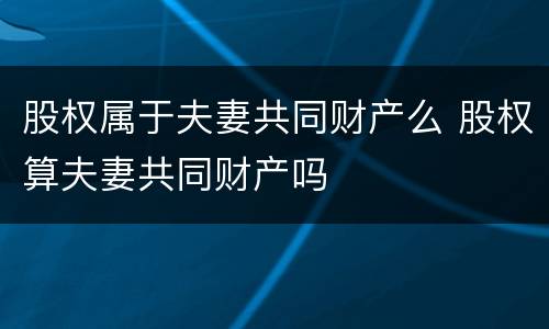 股权属于夫妻共同财产么 股权算夫妻共同财产吗