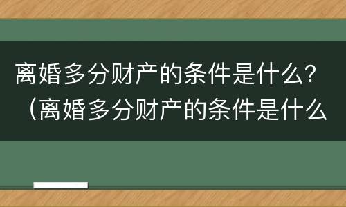 离婚多分财产的条件是什么？（离婚多分财产的条件是什么意思）