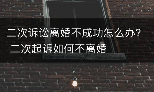 二次诉讼离婚不成功怎么办？ 二次起诉如何不离婚