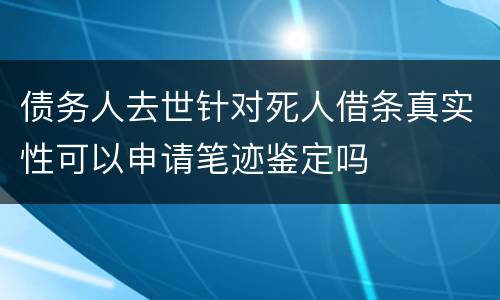 债务人去世针对死人借条真实性可以申请笔迹鉴定吗