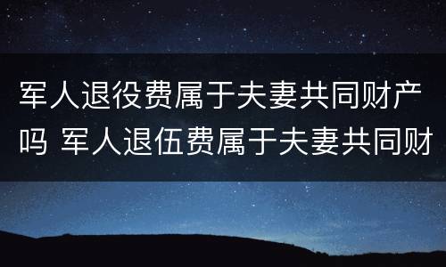 军人退役费属于夫妻共同财产吗 军人退伍费属于夫妻共同财产吗