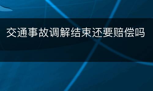 交通事故调解结束还要赔偿吗
