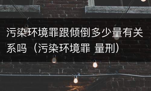 污染环境罪跟倾倒多少量有关系吗（污染环境罪 量刑）