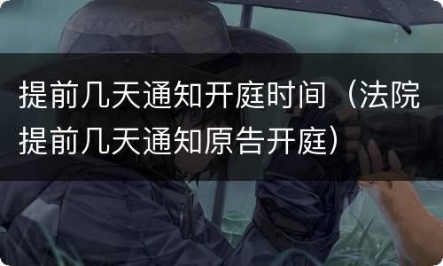 提前几天通知开庭时间（法院提前几天通知原告开庭）