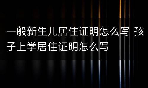 一般新生儿居住证明怎么写 孩子上学居住证明怎么写