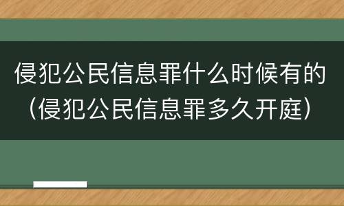 侵犯公民信息罪什么时候有的（侵犯公民信息罪多久开庭）