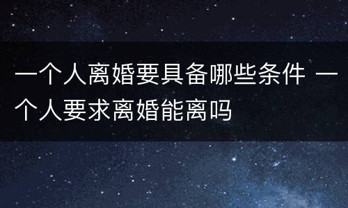 一个人离婚要具备哪些条件 一个人要求离婚能离吗