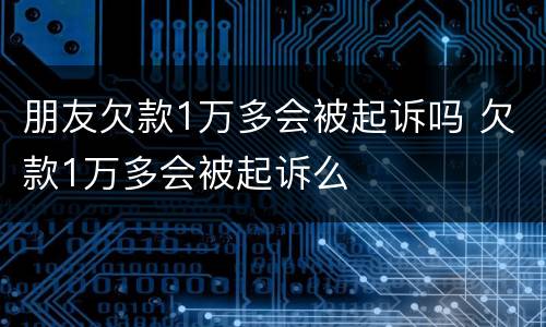 朋友欠款1万多会被起诉吗 欠款1万多会被起诉么