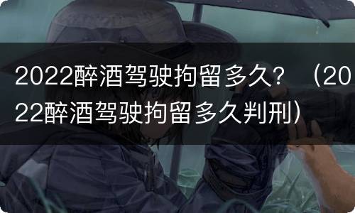2022醉酒驾驶拘留多久?(2022醉酒驾驶拘留多久判刑) 2022醉酒驾驶拘留多久?(2022醉酒驾驶拘留多久判刑)