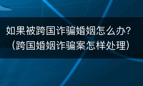 如果被跨国诈骗婚姻怎么办？（跨国婚姻诈骗案怎样处理）