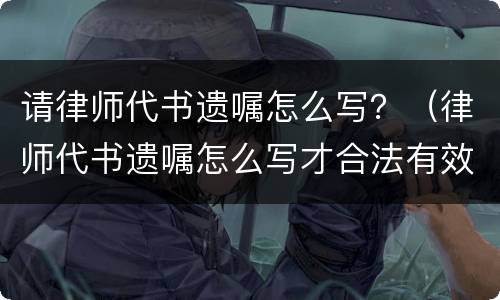请律师代书遗嘱怎么写？（律师代书遗嘱怎么写才合法有效）