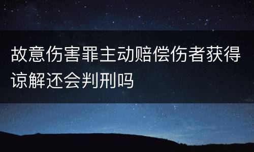 故意伤害罪主动赔偿伤者获得谅解还会判刑吗