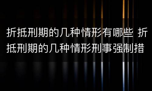 折抵刑期的几种情形有哪些 折抵刑期的几种情形刑事强制措施 刑期