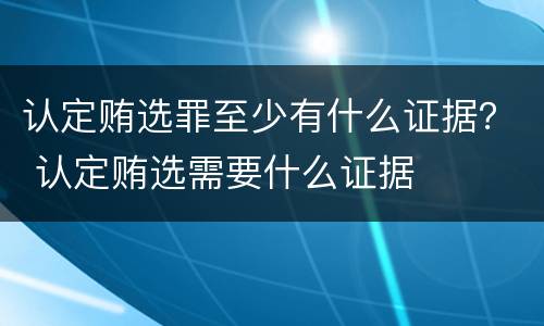 认定贿选罪至少有什么证据？ 认定贿选需要什么证据