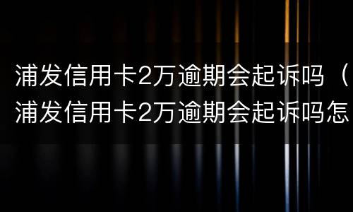 浦发信用卡2万逾期会起诉吗（浦发信用卡2万逾期会起诉吗怎么办）