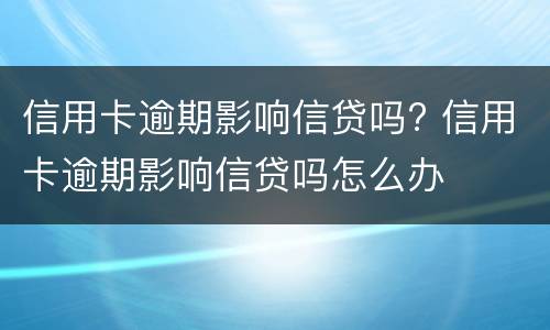 信用卡逾期影响信贷吗? 信用卡逾期影响信贷吗怎么办