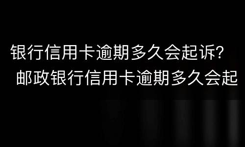 银行信用卡逾期多久会起诉？ 邮政银行信用卡逾期多久会起诉