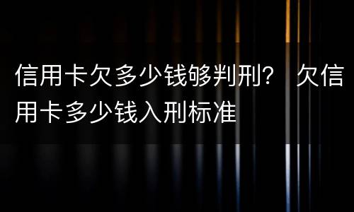 信用卡欠多少钱够判刑？ 欠信用卡多少钱入刑标准