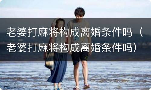 老婆打麻将构成离婚条件吗（老婆打麻将构成离婚条件吗）
