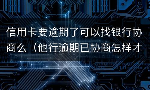 信用卡要逾期了可以找银行协商么（他行逾期已协商怎样才能不影响其他信用卡）