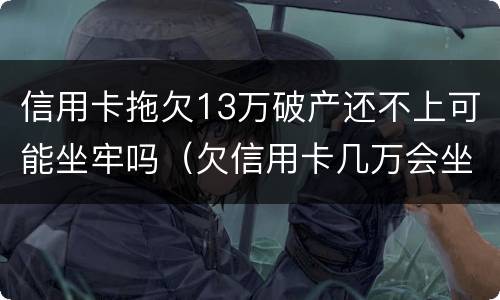 信用卡拖欠13万破产还不上可能坐牢吗（欠信用卡几万会坐牢）