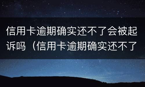信用卡逾期确实还不了会被起诉吗（信用卡逾期确实还不了会被起诉吗怎么办）