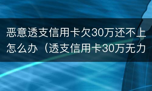 恶意透支信用卡欠30万还不上怎么办（透支信用卡30万无力偿还怎么办）