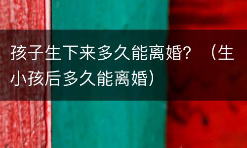 孩子生下来多久能离婚？（生小孩后多久能离婚）