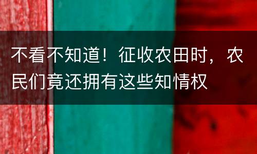 不看不知道！征收农田时，农民们竟还拥有这些知情权