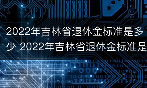2022年吉林省退休金标准是多少 2022年吉林省退休金标准是多少钱一个月