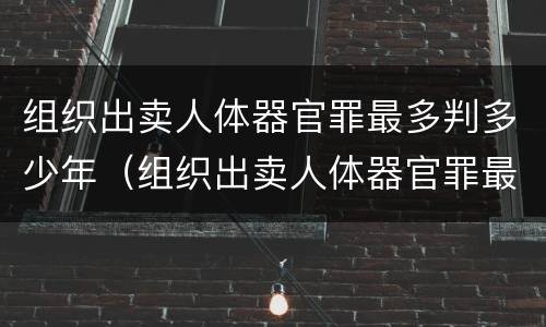 组织出卖人体器官罪最多判多少年（组织出卖人体器官罪最多判多少年徒刑）