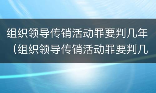 组织领导传销活动罪要判几年（组织领导传销活动罪要判几年以上）