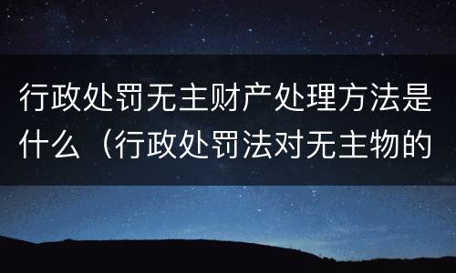行政处罚无主财产处理方法是什么（行政处罚法对无主物的处理）
