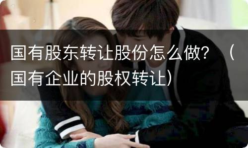 国有股东转让股份怎么做？（国有企业的股权转让）