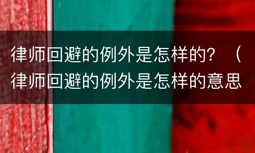 律师回避的例外是怎样的？（律师回避的例外是怎样的意思）