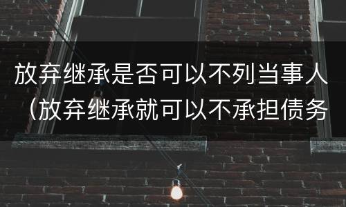 放弃继承是否可以不列当事人（放弃继承就可以不承担债务吗?）