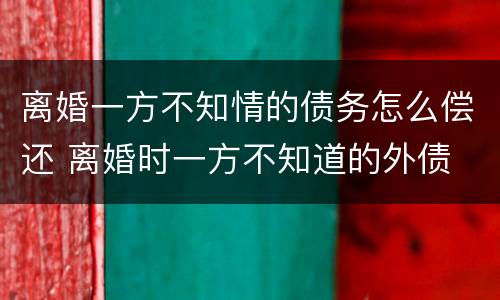 离婚一方不知情的债务怎么偿还 离婚时一方不知道的外债