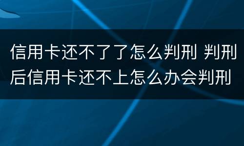 信用卡还不了了怎么判刑 判刑后信用卡还不上怎么办会判刑吗