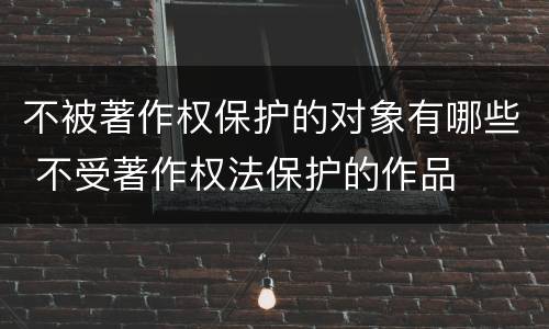 不被著作权保护的对象有哪些 不受著作权法保护的作品