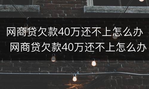 网商贷欠款40万还不上怎么办 网商贷欠款40万还不上怎么办呢