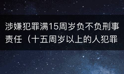 涉嫌犯罪满15周岁负不负刑事责任（十五周岁以上的人犯罪）