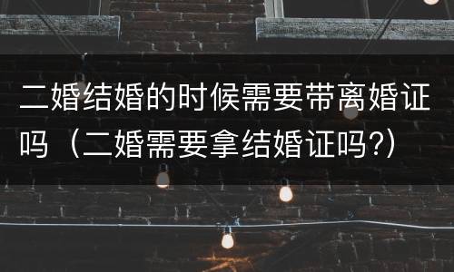 二婚结婚的时候需要带离婚证吗（二婚需要拿结婚证吗?）