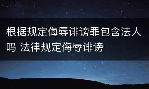 根据规定侮辱诽谤罪包含法人吗 法律规定侮辱诽谤