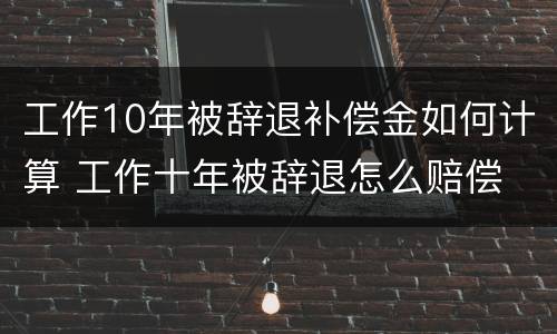 工作10年被辞退补偿金如何计算 工作十年被辞退怎么赔偿